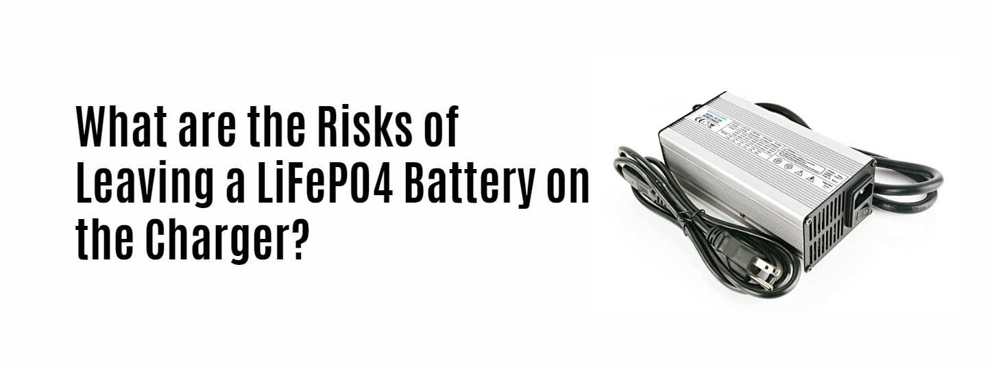 What are the Risks of Leaving a LiFePO4 Battery on the Charger?