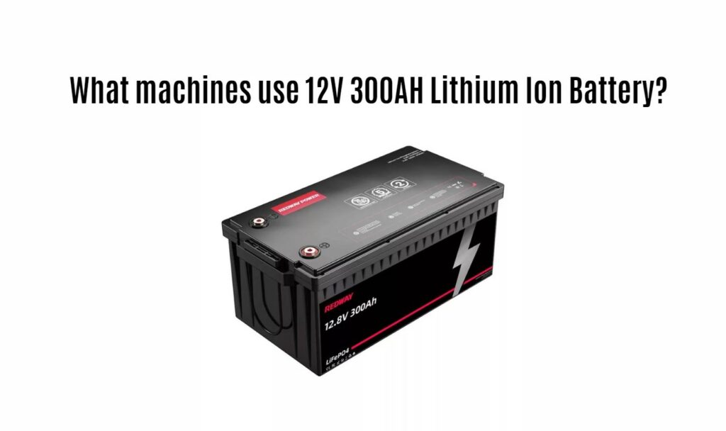 What machines use 12V 300AH Lithium Ion Battery? 12v 300ah lifepo4 battery factory manufacturer