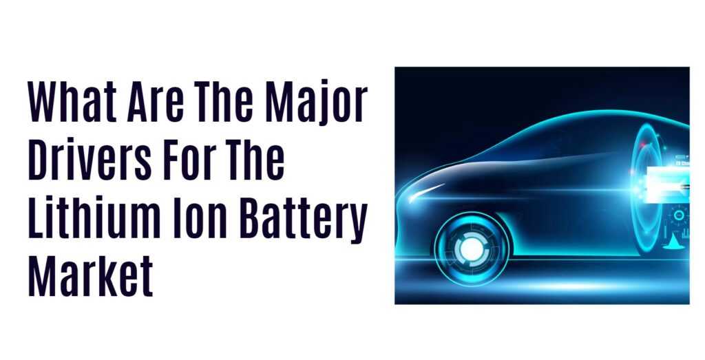 What Are The Major Drivers For The Lithium Ion Battery Market