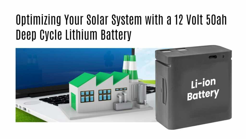 Optimizing Your Solar System with a 12 Volt 50ah Deep Cycle Lithium Battery