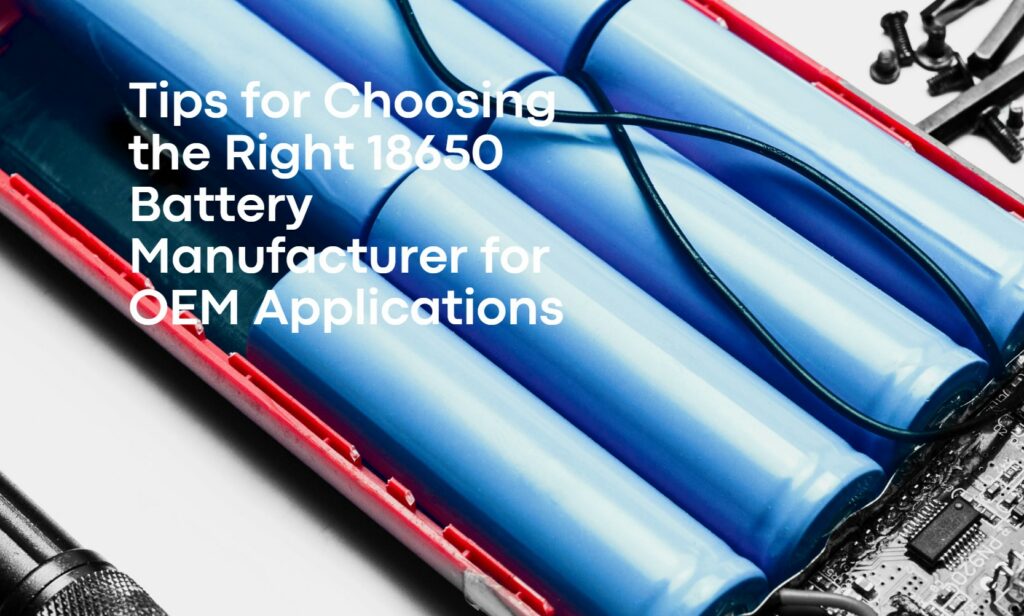 Tips for Choosing the Right 18650 Battery Manufacturer for OEM Applications