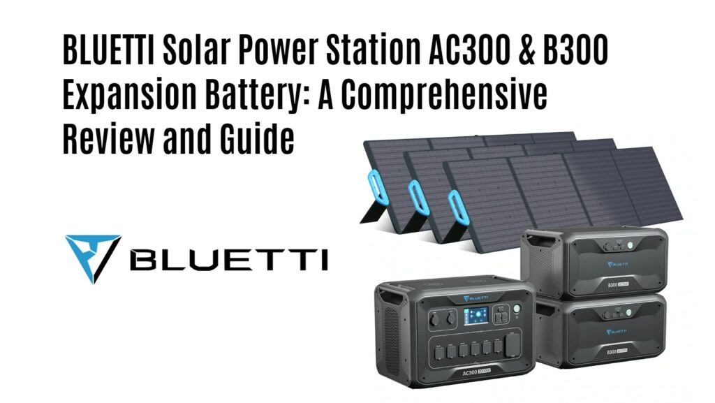 BLUETTI Solar Power Station AC300 & B300 Expansion Battery: A Comprehensive Review and Guide
