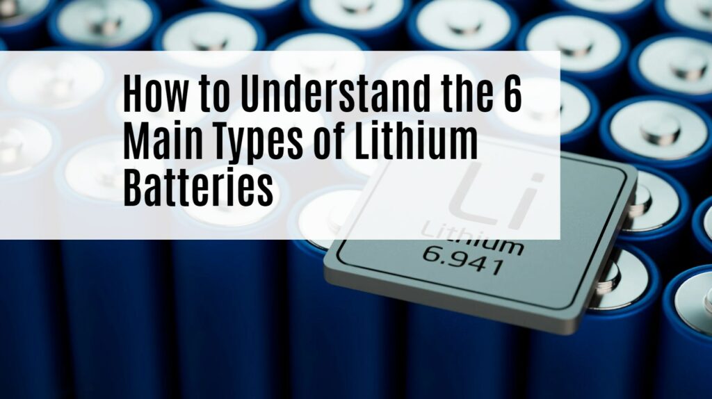 How to Understand the 6 Main Types of Lithium Batteries