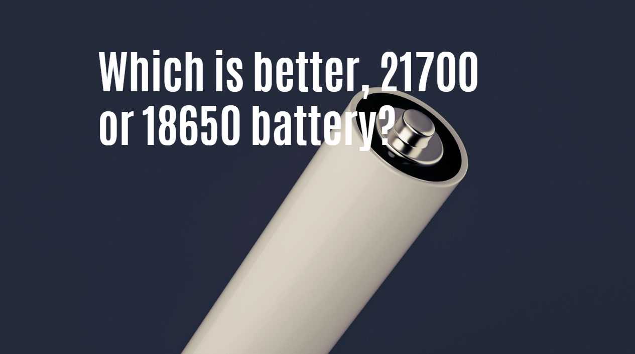 Which is better, 21700 or 18650 battery?